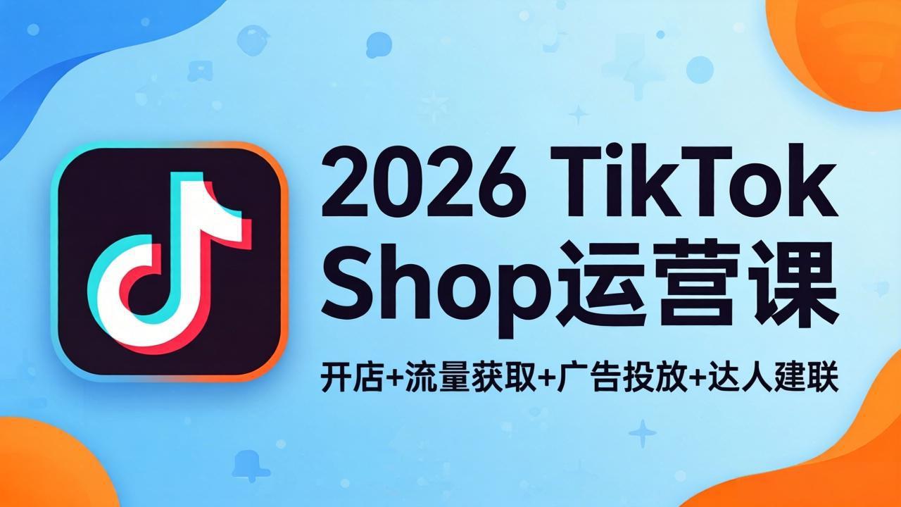 2026TikTok Shop运营课：开店+流量获取+广告投放+达人建联，解锁海外电商掘金路径-网创项目总站