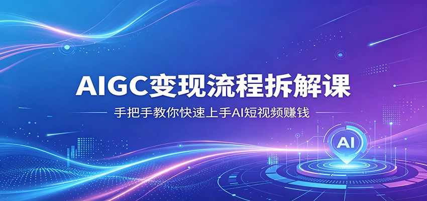 AIGC变现流程拆解课，手把手教你快速上手AI短视频赚钱-网创项目总站