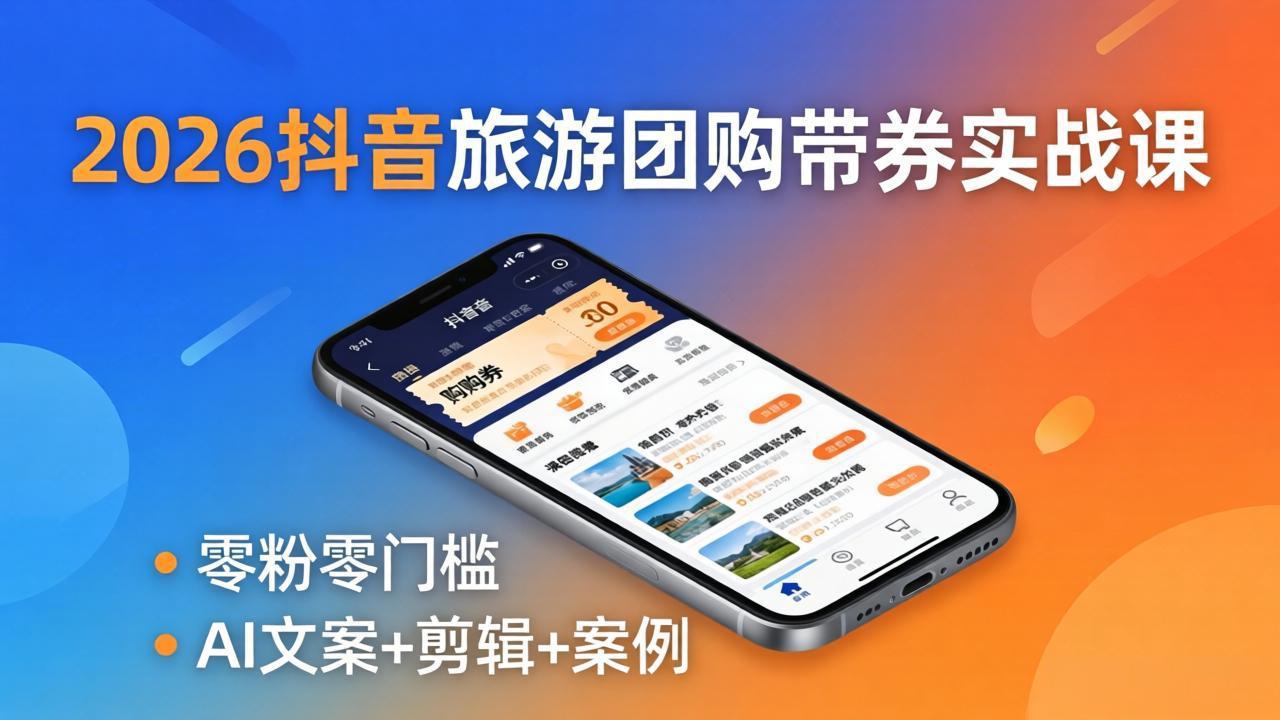 2026抖音旅游团购带券实战课：零粉零门槛，AI文案+剪辑+案例，躺着赚门票佣金-网创项目总站