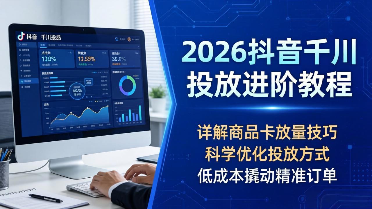 2026抖音千川投放进阶教程，详解商品卡放量技巧，科学优化投放方式，低成本撬动精准订单-网创项目总站