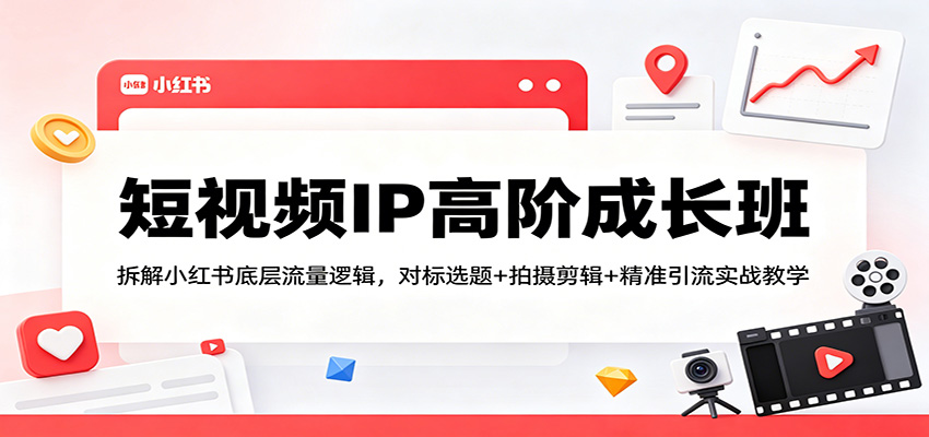 短视频IP高阶成长班：拆解小红书底层流量逻辑，对标选题+拍摄剪辑+ 精准引流实战教学-网创项目总站
