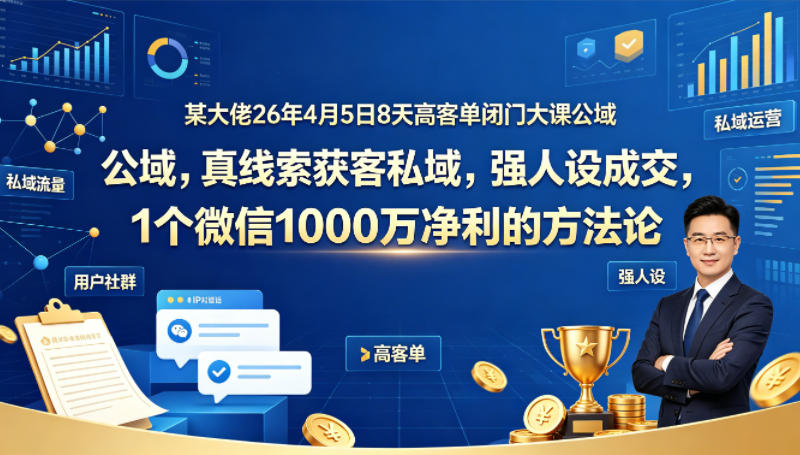 某大佬26年4月5日8天高客单闭门大课公域，真线索获客私域，强人设成交，1个微信1000W净利的方法论-网创项目总站