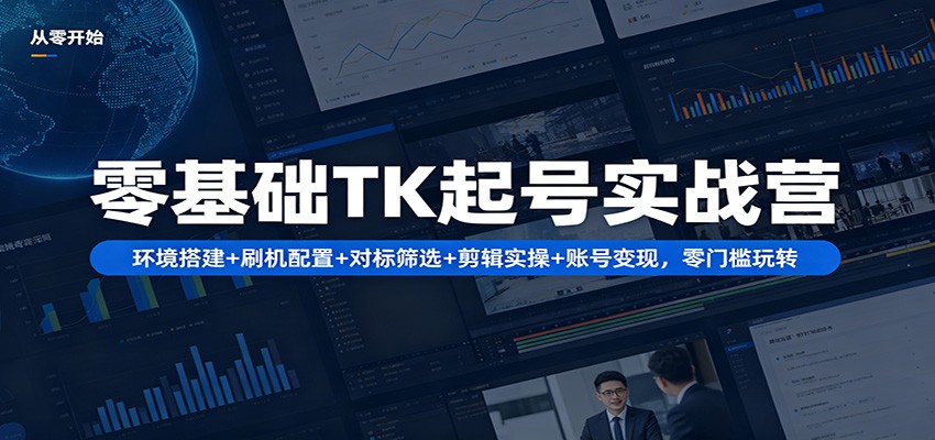 零基础TK起号实战营：环境搭建+ 刷机配置+对标筛选+剪辑实操+账号变现，零门槛玩转-网创项目总站