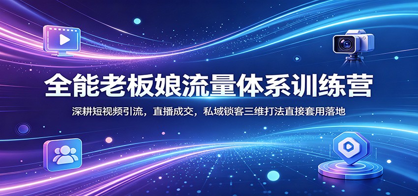 全能老板娘流量体系训练营：深耕短视频引流，直播成交，私域锁客三维打法直接套用落地-网创项目总站
