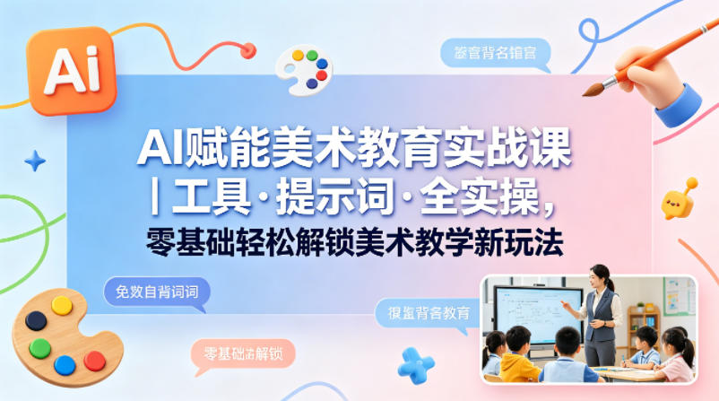 AI赋能美术教育实战课｜工具·提示词·全实操，零基础轻松解锁美术教学新玩法-网创项目总站