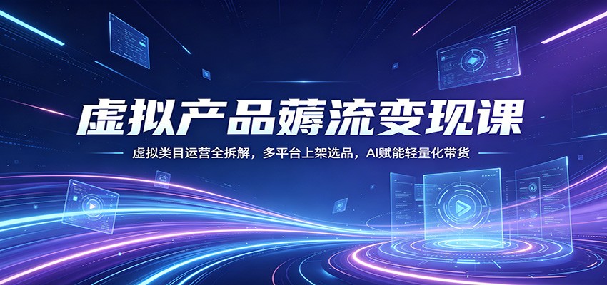 虚拟产品薅流变现课：虚拟类目运营全拆解，多平台上架选品，AI赋能轻量化带货-网创项目总站