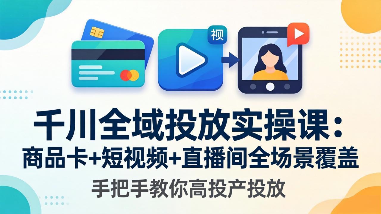 千川全域投放实操课-更新4月30：商品卡+短视频+直播间全场景覆盖，手把手教你高投产投放-网创项目总站