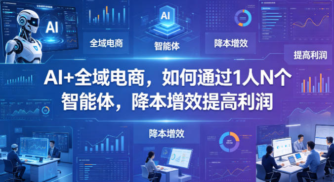 AI+全域电商，如何通过1人N个智能体，降本增效提高利润-网创项目总站