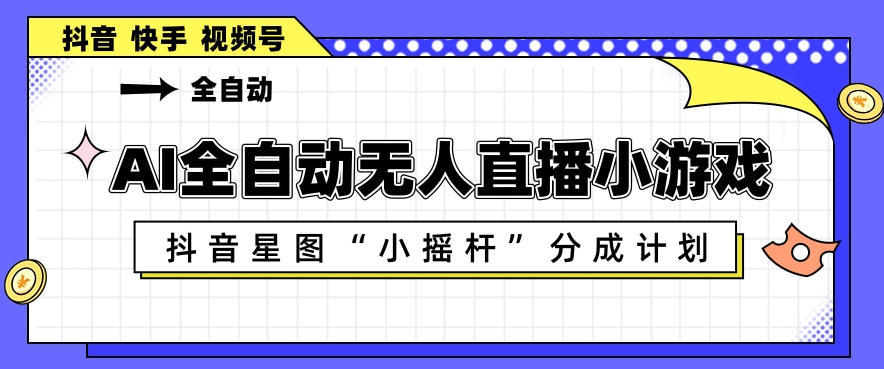 AI全自动直播小游戏，抖音星图小摇杆分成计划，支持多账号矩阵化运营【揭秘】-网创项目总站