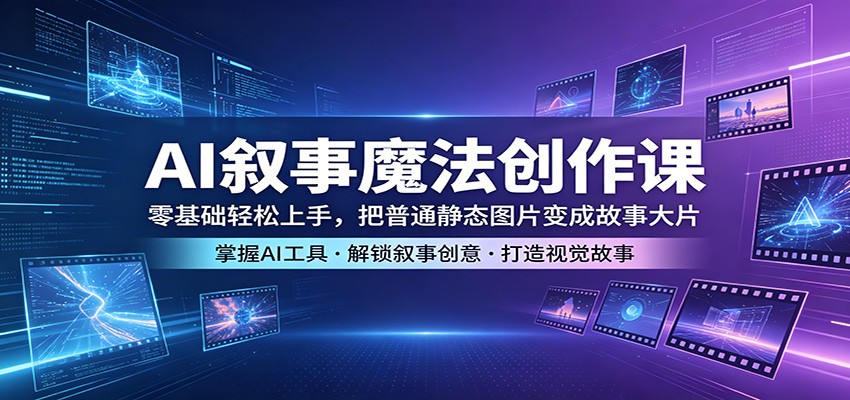 AI叙事魔法创作课：零基础轻松上手，把普通静态图片变成故事大片-网创项目总站