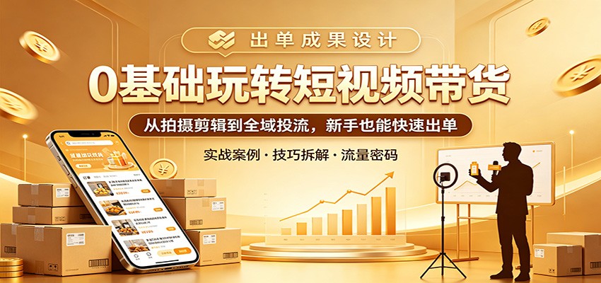 0基础玩转短视频带货：从拍摄剪辑到全域投流，新手也能快速出单-网创项目总站