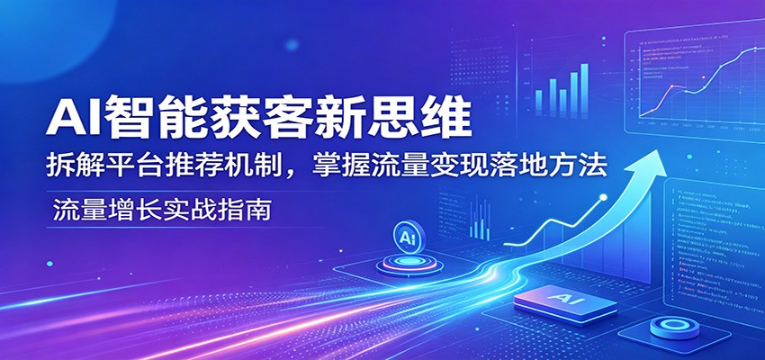 AI智能获客新思维：拆解平台推荐机制，掌握流量变现落地方法-网创项目总站