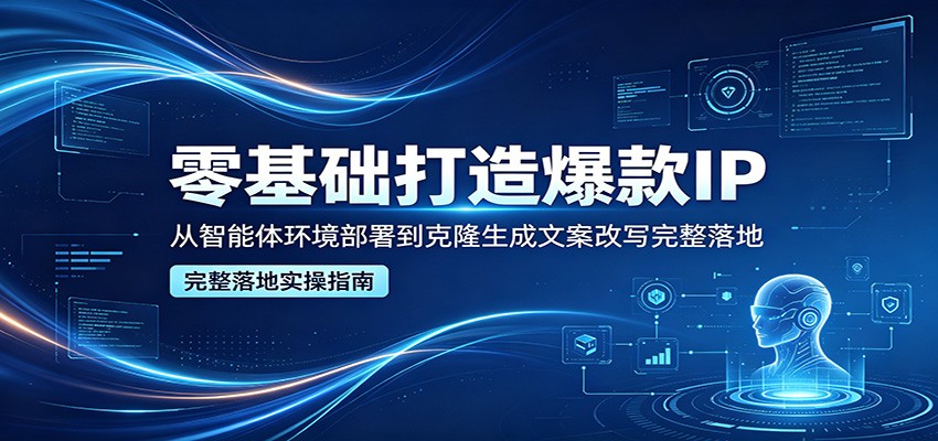 零基础打造爆款IP，从智能体环境部署到克隆生成文案改写完整落地-网创项目总站