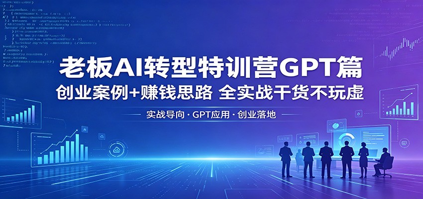 老板AI转型特训营GPT篇:创业案例+赚钱思路,全实战干货不玩虚-网创项目总站