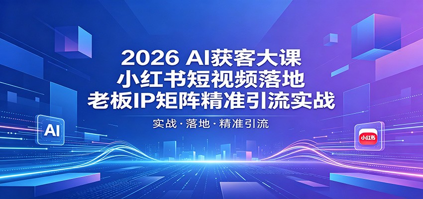 2026AI获客大课：小红书短视频落地，老板IP矩阵精准引流实战-网创项目总站