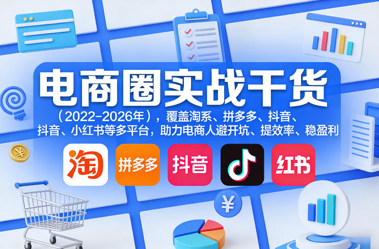 电商圈实战干货(2023-2026年)，覆盖淘系、拼多多、抖音、小红书等多平台，助力电商人避开坑、提效率、稳盈利(更新5月10)-网创项目总站