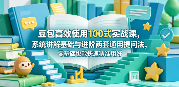 豆包高效使用100式实战课，系统讲解基础与进阶两套通用提问法，零基础也能快速精准用好豆包-网创项目总站
