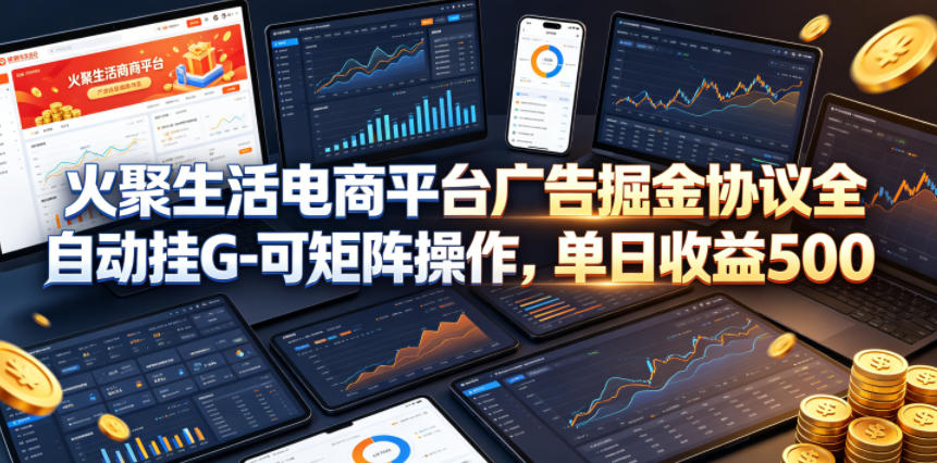 火聚生活电商平台广告掘金协议全自动挂G-可矩阵操作，单日收益5张+【揭秘】-网创项目总站