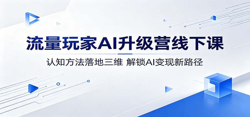 流量玩家AI升级营线下课：认知方法落地三维，解锁AI变现新路径-网创项目总站