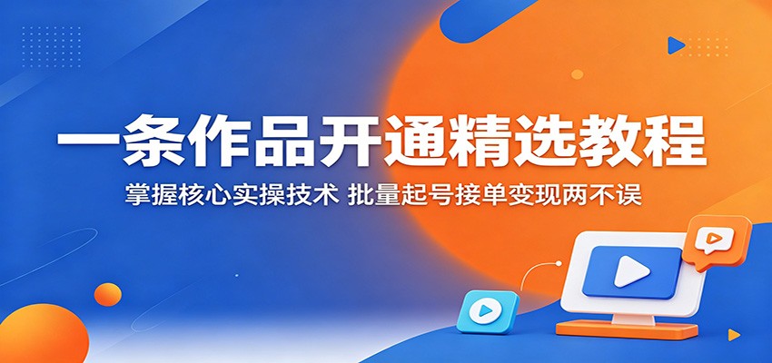 一条作品开通精选教程：掌握核心实操技术，批量起号接单变现两不误-网创项目总站