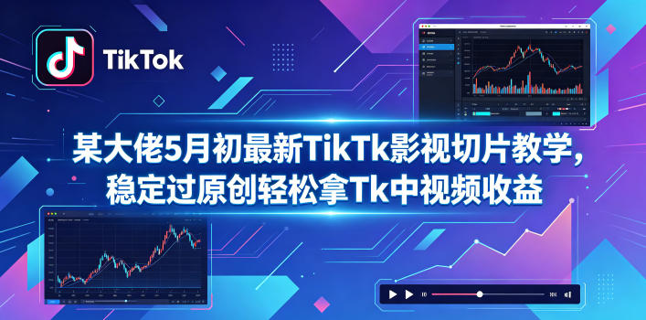 某大佬5月初最新TikTk影视切片教学，稳定过原创轻松拿Tk中视频收益-网创项目总站