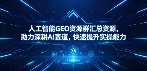 人工智能GEO资源群汇总资源，助力深耕AI赛道，快速提升实操能力-网创项目总站