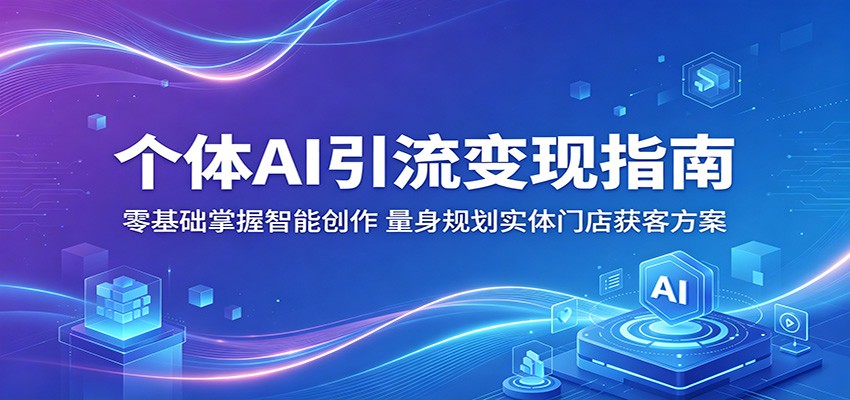 个体AI引流变现指南：零基础掌握智能创作，量身规划实体门店获客方案-网创项目总站