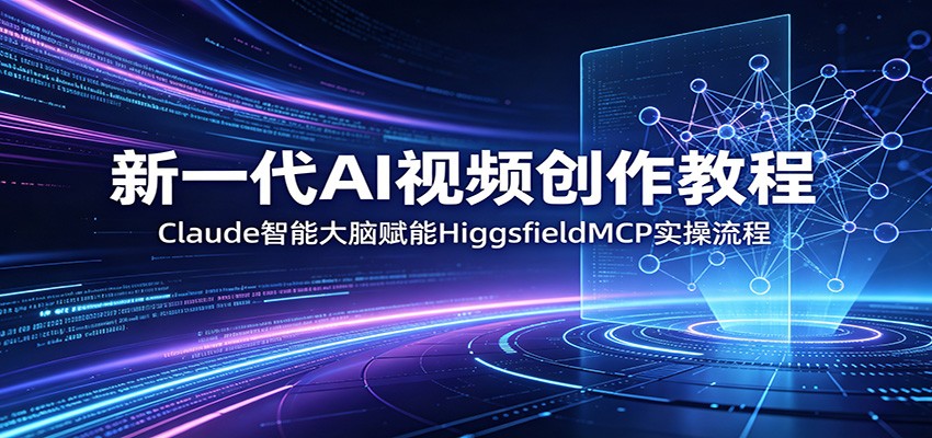 新一代AI视频创作教程：Claude智能大脑赋能，HiggsfieldMCP实操流程-网创项目总站