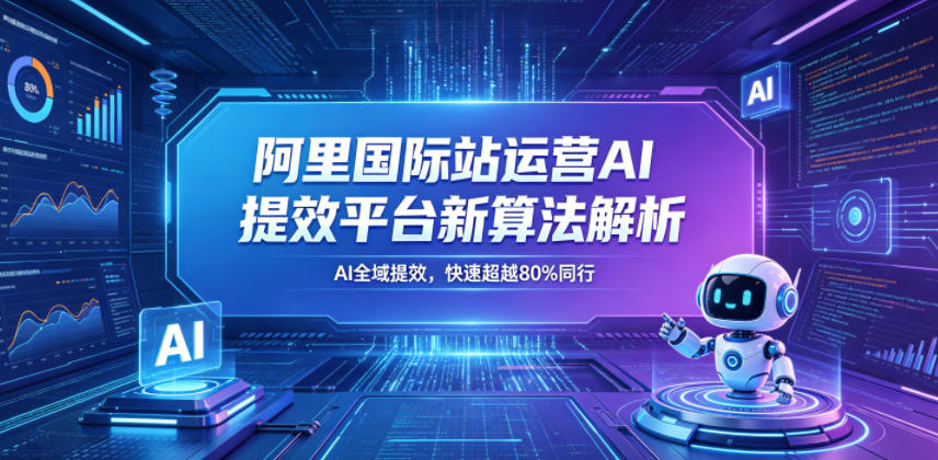 阿里国际站运营AI提效平台新算法解析26年5月新课，AI全域提效，快速超越80%同行-网创项目总站