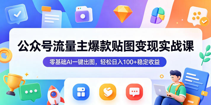 公众号流量主爆款贴图变现实战课，零基础AI一键出图，轻松日入100+稳定收益-网创项目总站