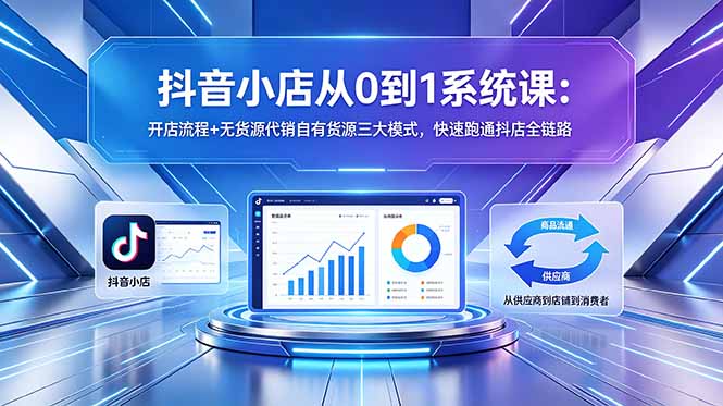 抖音小店从0到1系统课：开店流程+无货源代销自有货源三大模式，快速跑通抖店全链路-网创项目总站