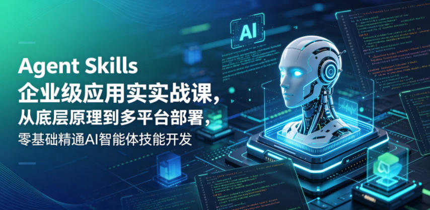 Agent Skills企业级应用实战课，从底层原理到多平台部署，零基础精通AI智能体技能开发-网创项目总站
