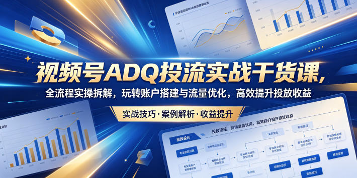 视频号ADQ投流实战干货课，全流程实操拆解，玩转账户搭建与流量优化，高效提升投放收益-网创项目总站