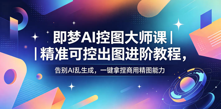 即梦AI控图大师课｜精准可控出图进阶教程，告别AI乱生成，一键拿捏商用精图能力-网创项目总站