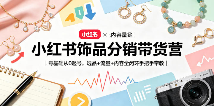 小红书饰品分销带货营｜零基础从0起号，选品+流量+内容全闭环手把手带教(更新0527)-网创项目总站