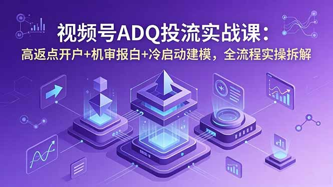 视频号ADQ投流实战课：高返点开户+机审报白+冷启动建模，全流程实操拆解-网创项目总站