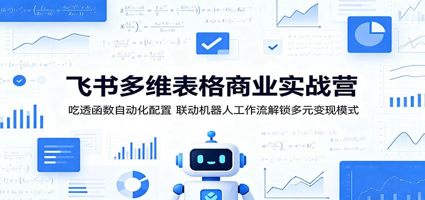 飞书多维表格商业实战营：吃透函数自动化配置，联动机器人工作流解锁多元变现模式-网创项目总站
