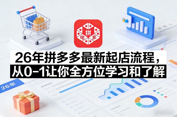 26年拼多多最新起店流程,从0-1让你全方位学习和了解(05月28日更新)-网创项目总站