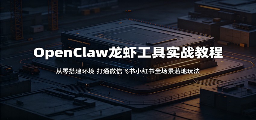OpenClaw龙虾工具实战教程：从零搭建环境，打通微信飞书小红书全场景落地玩法-网创项目总站