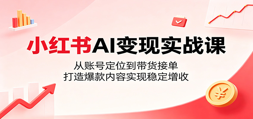 小红书AI变现实战课：从账号定位到带货接单，打造爆款内容实现稳定增收-网创项目总站