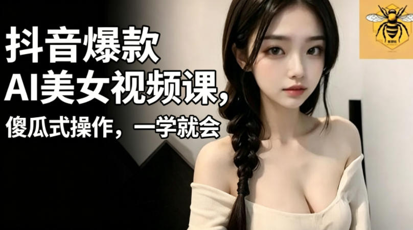 抖音爆款AI美女视频课，傻瓜式操作，一学就会，1个小就能上手-网创项目总站
