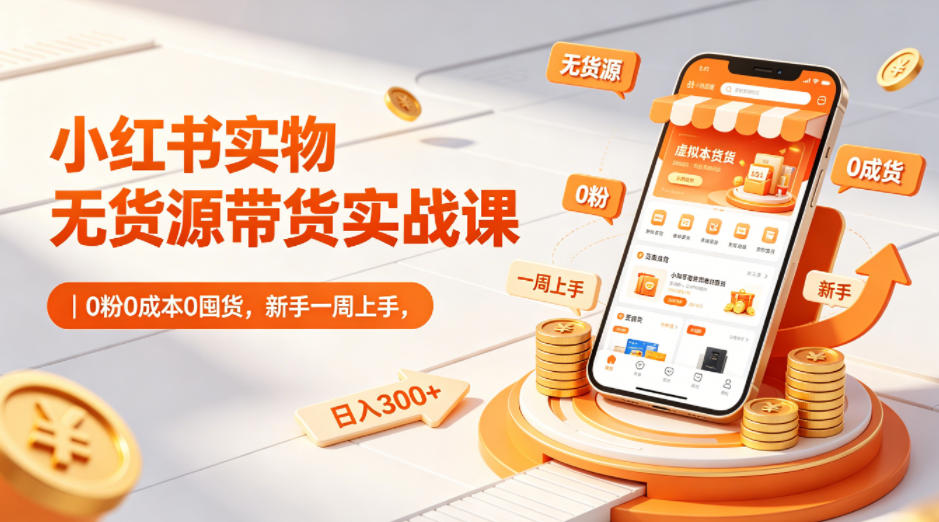 小红书实物无货源带货实战课｜0粉0成本0囤货，新手一周上手，日入300+(更新)-网创项目总站