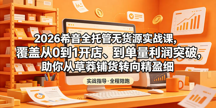 2026希音全托管无货源实战课，覆盖从0到1开店、到单量利润突破，助你从草莽铺货转向精细化盈利-网创项目总站