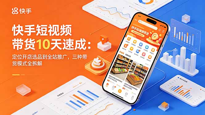 快手短视频带货10天速成：定位开店选品到全站推广，三种带货模式全拆解-网创项目总站