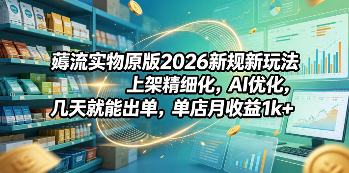 薅流实物原版2026新规新玩法，上架精细化，AI优化，几天就能出单，单店月收益1k+-网创项目总站