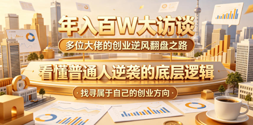 年入百W大访谈，多位大佬的创业逆风翻盘之路，看懂普通人逆袭的底层逻辑，找寻属于自己的创业方向-网创项目总站
