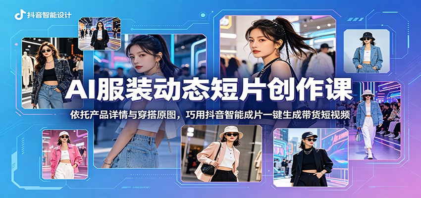 AI服装动态短片创作课：依托产品详情与穿搭原图，巧用抖音智能成片一键生成带货短视频-网创项目总站