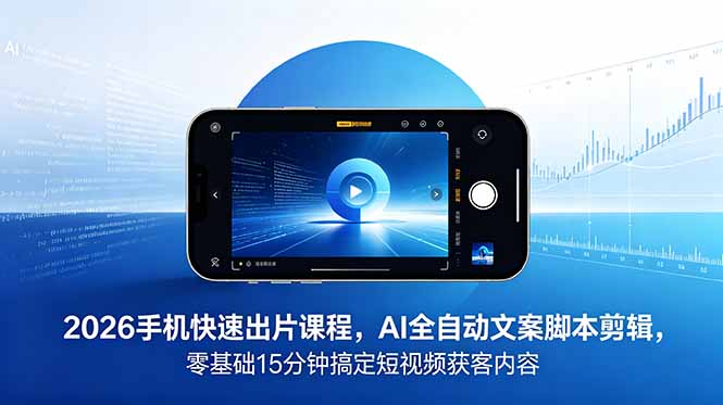 2026 手机快速出片课程，AI 全自动文案脚本剪辑，零基础 15 分钟搞定短视频获客内容-网创项目总站