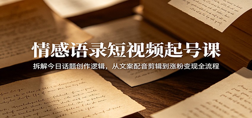 情感语录短视频起号课：拆解今日话题创作逻辑，从文案配音剪辑到涨粉变现全流程-网创项目总站