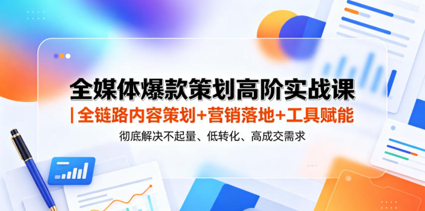 全媒体爆款策划高阶实战课｜全链路内容策划+营销落地+工具赋能，彻底解决不起量、低转化、低成交难题-网创项目总站